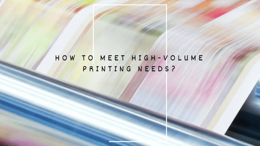 How to Meet High-Volume Printing Needs?