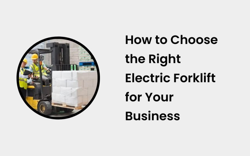 How to Choose the Right Electric Forklift for Your Business