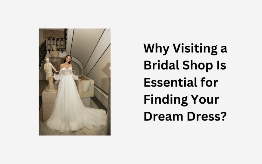 Why Visiting a Bridal Shop Is Essential for Finding Your Dream Dress?