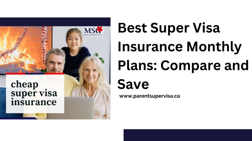 Best Super Visa Insurance Monthly Plans: Compare and Save