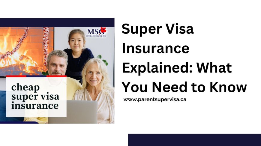 Super Visa Insurance Explained: What You Need to Know