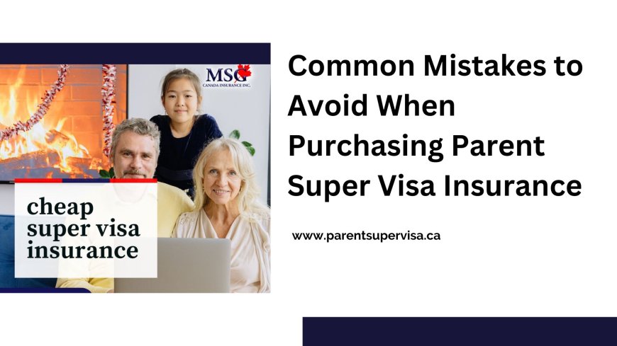 Common Mistakes to Avoid When Purchasing Parent Super Visa Insurance