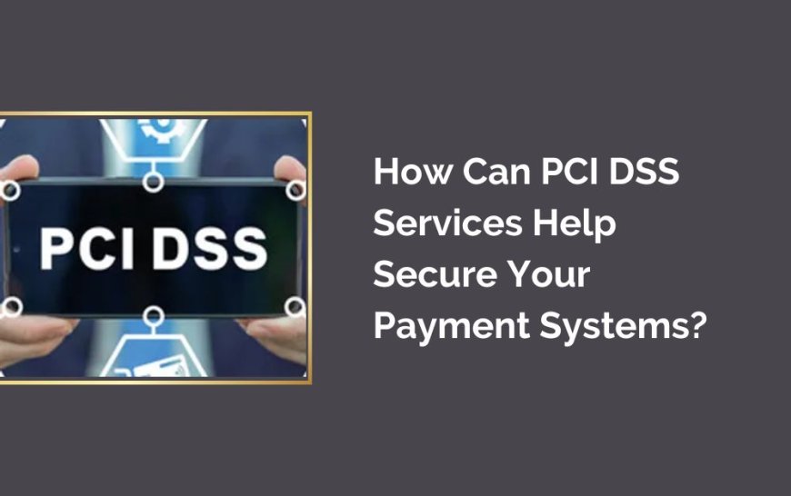 How Can PCI DSS Services Help Secure Your Payment Systems?