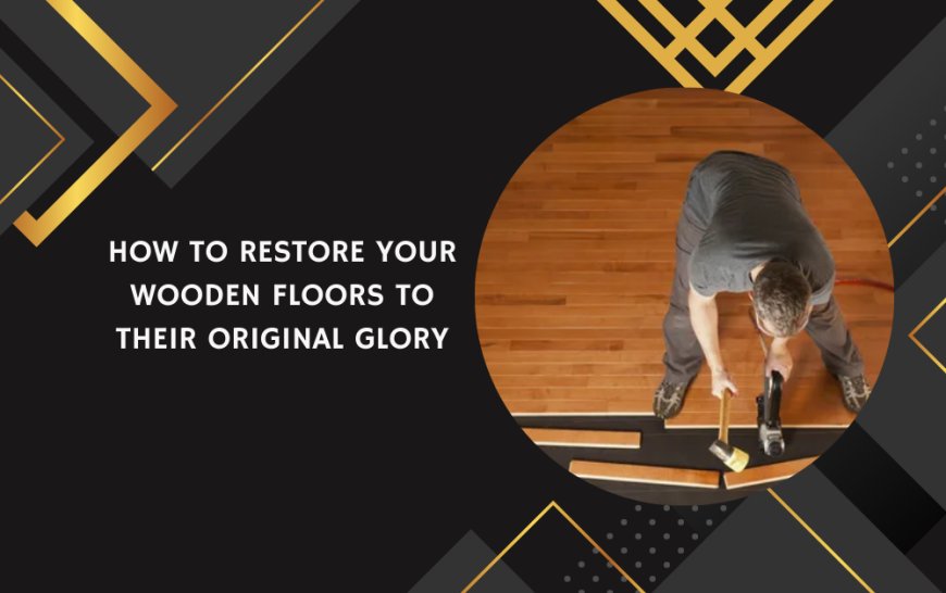 How to Restore Your Wooden Floors to Their Original Glory