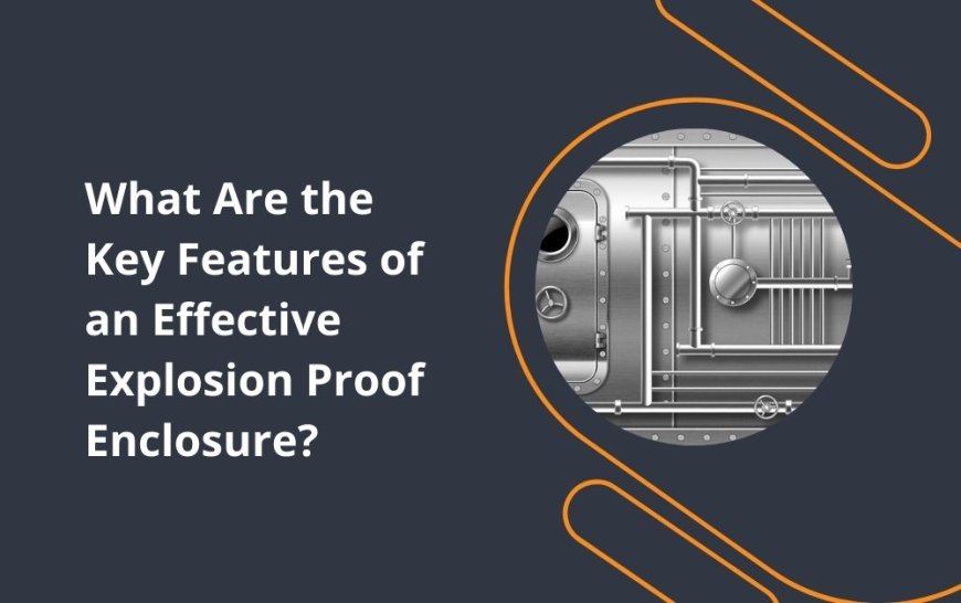 What Are the Key Features of an Effective Explosion Proof Enclosure?