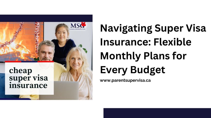 Navigating Super Visa Insurance: Flexible Monthly Plans for Every Budget