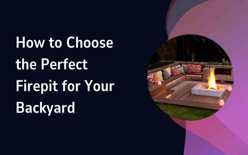 How to Choose the Perfect Firepit for Your Backyard