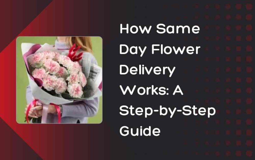 How Same Day Flower Delivery Works: A Step-by-Step Guide