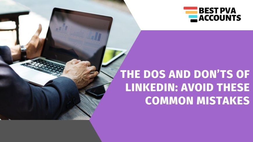 The Dos and Don’ts of LinkedIn: Avoid These Common Mistakes