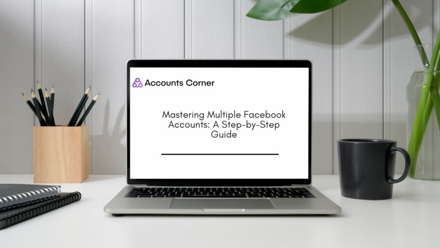 Mastering Multiple Facebook Accounts: A Step-by-Step Guide
