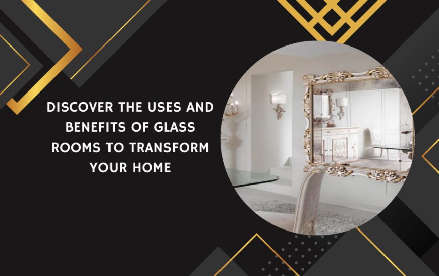 Discover The Uses and Benefits of Glass Rooms to Transform Your Home