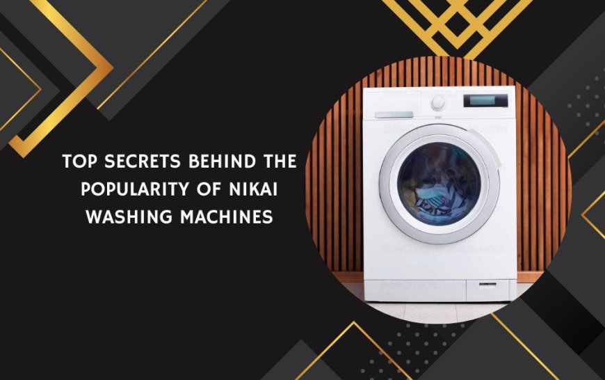 Top Secrets Behind The Popularity of  NIKAI Washing Machines