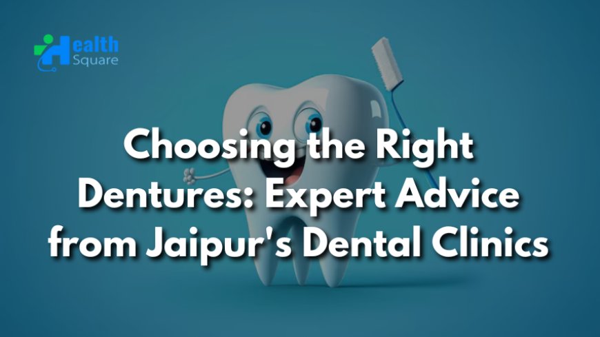 Choosing the Right Dentures: Expert Advice from Jaipur's Dental Clinics