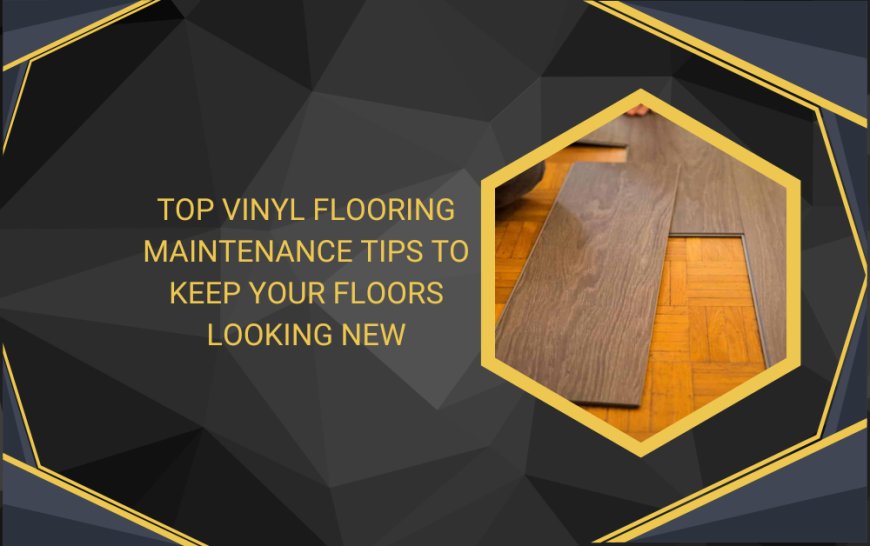 Top Vinyl Flooring Maintenance Tips to Keep Your Floors Looking New