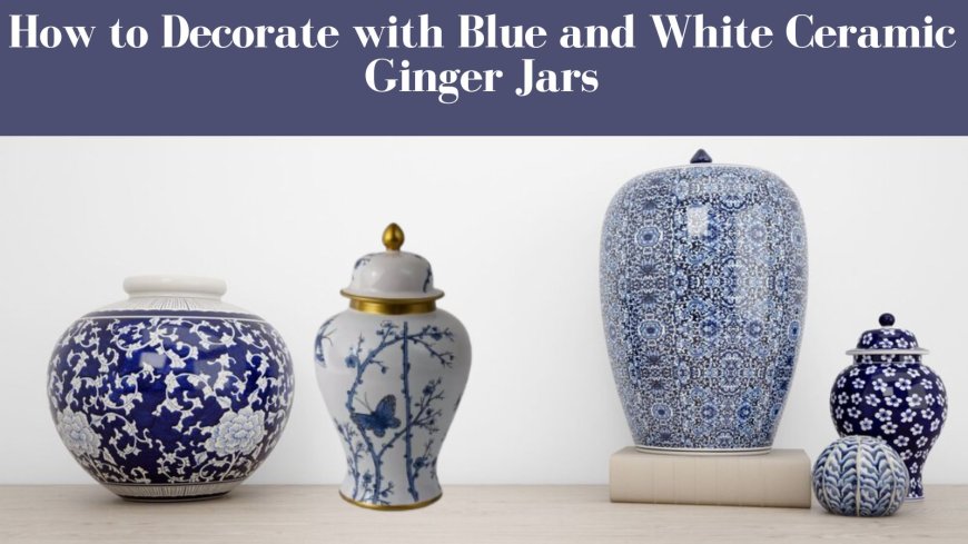 How to Decorate with Blue and White Ceramic Ginger Jars