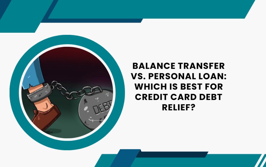 Balance Transfer vs. Personal Loan: Which is Best for Credit Card Debt Relief?