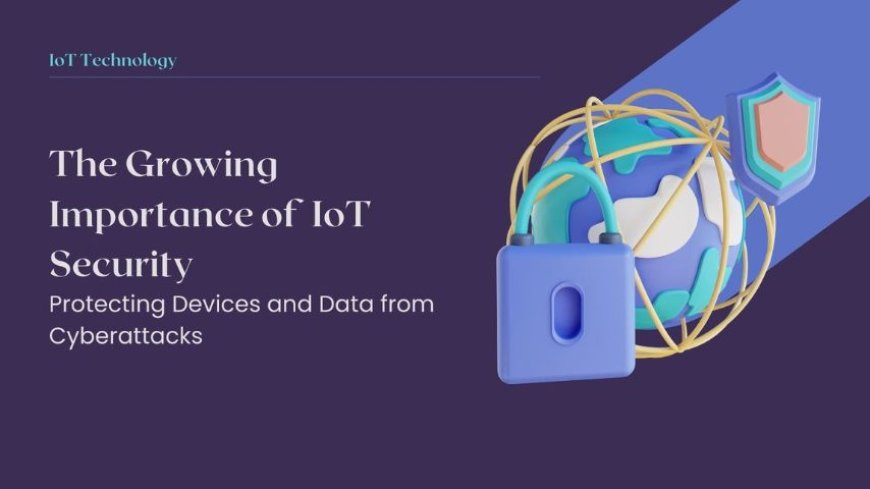 The Growing Importance of IoT Security: Protecting Devices and Data from Cyberattacks