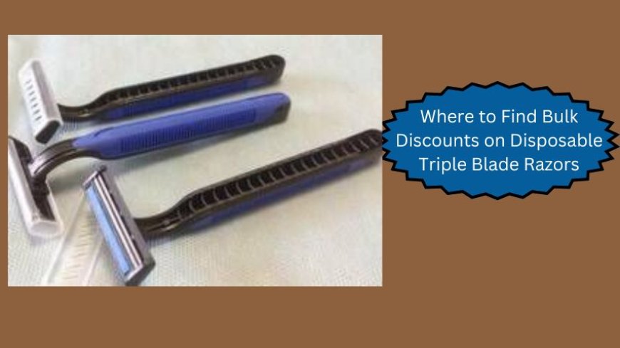 Where to Find Bulk Discounts on Disposable Triple Blade Razors