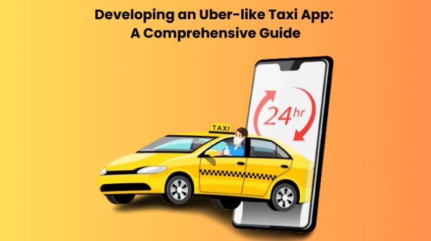 Developing an Uber-like Taxi App: A Comprehensive Guide