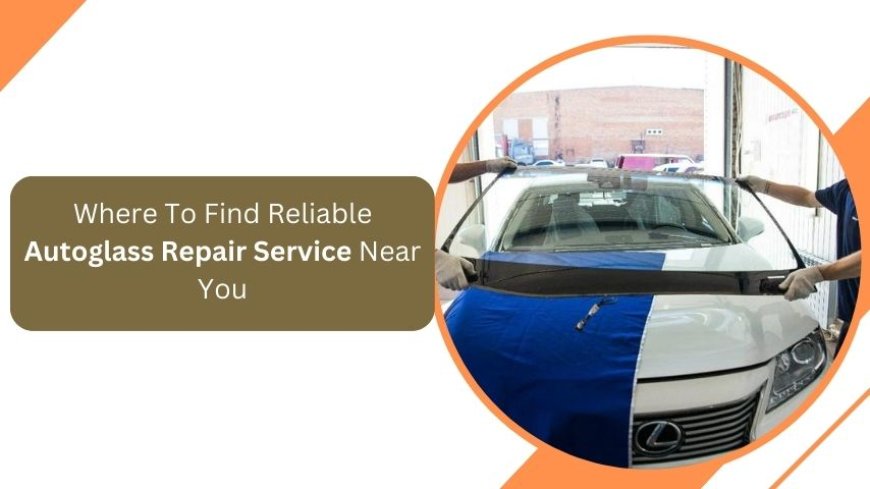 Where To Find Reliable Autoglass Repair Service Near You