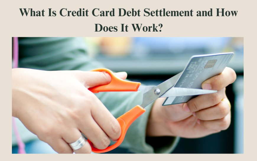 What Is Credit Card Debt Settlement and How Does It Work?