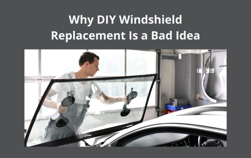 Why DIY Windshield Replacement Is a Bad Idea