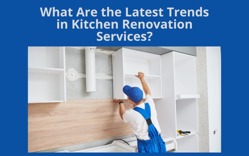 What Are the Latest Trends in Kitchen Renovation Services?