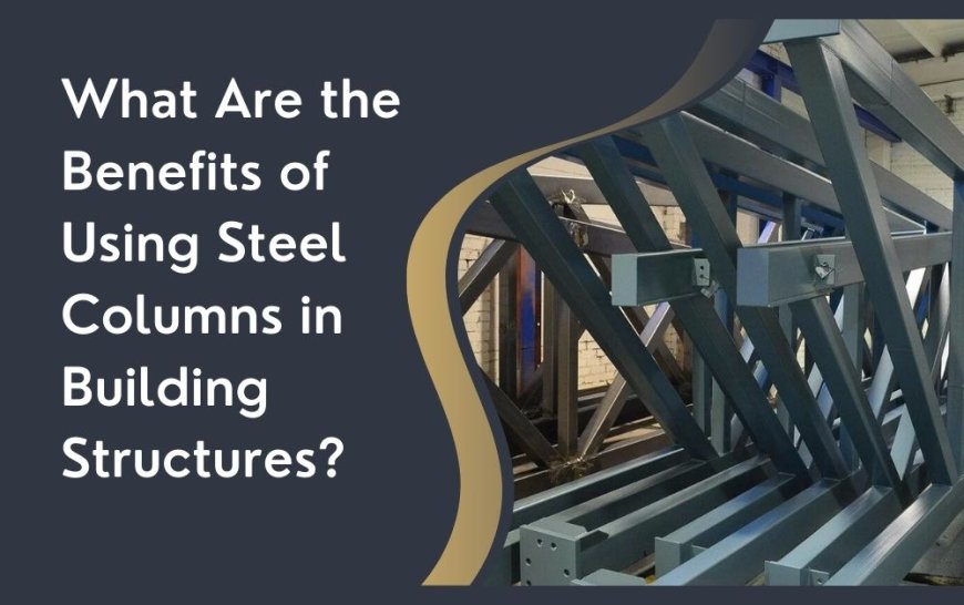 What Are the Benefits of Using Steel Columns in Building Structures?