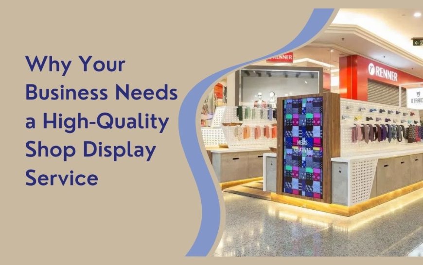 Why Your Business Needs a High-Quality Shop Display Service