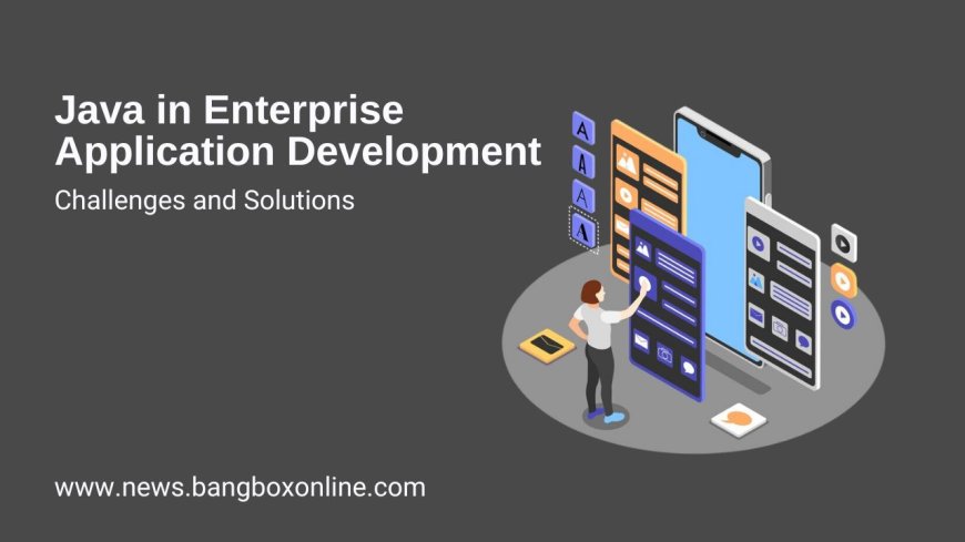 Java in Enterprise Application Development: Challenges and Solutions