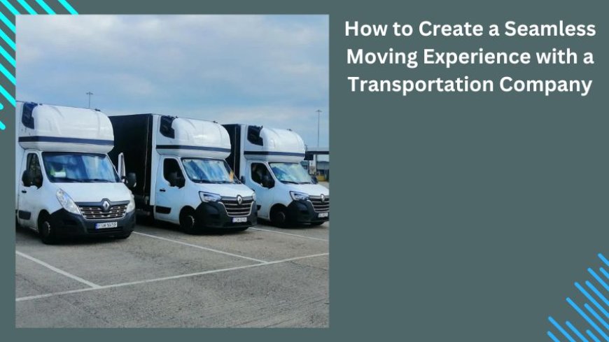 How to Create a Seamless Moving Experience with a Transportation Company