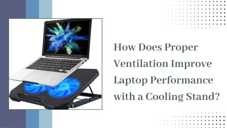 How Does Proper Ventilation Improve Laptop Performance with a Cooling Stand?