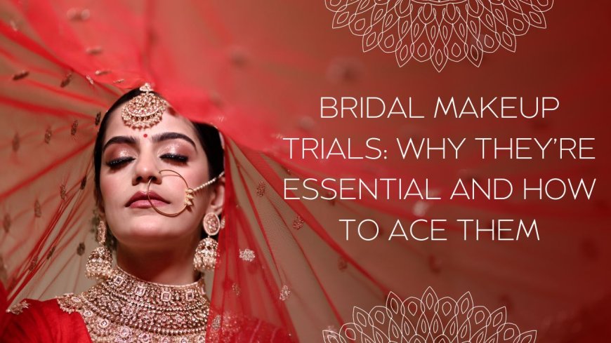 Bridal Makeup Trials: Why They’re Essential and How to Ace Them