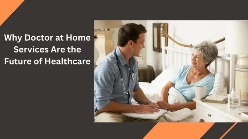 Why Doctor at Home Services Are the Future of Healthcare