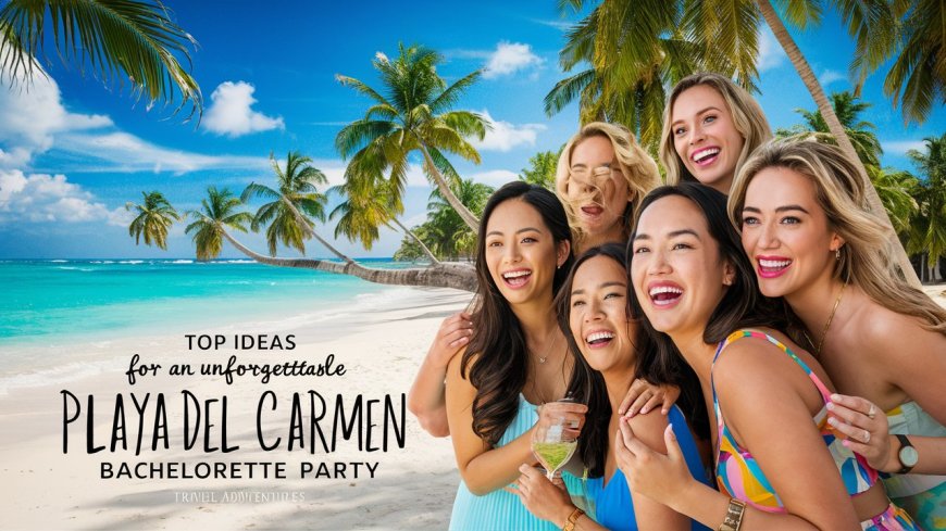 Top 10 Ideas for an Unforgettable Playa Del Carmen Bachelorette Party