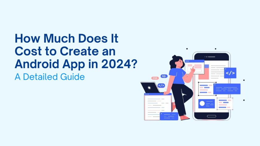 How Much Does It Cost to Create an Android App in 2024? A Detailed Guide