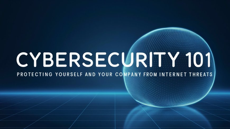 Cybersecurity 101 - Protecting yourself and Your Company from Internet Threats