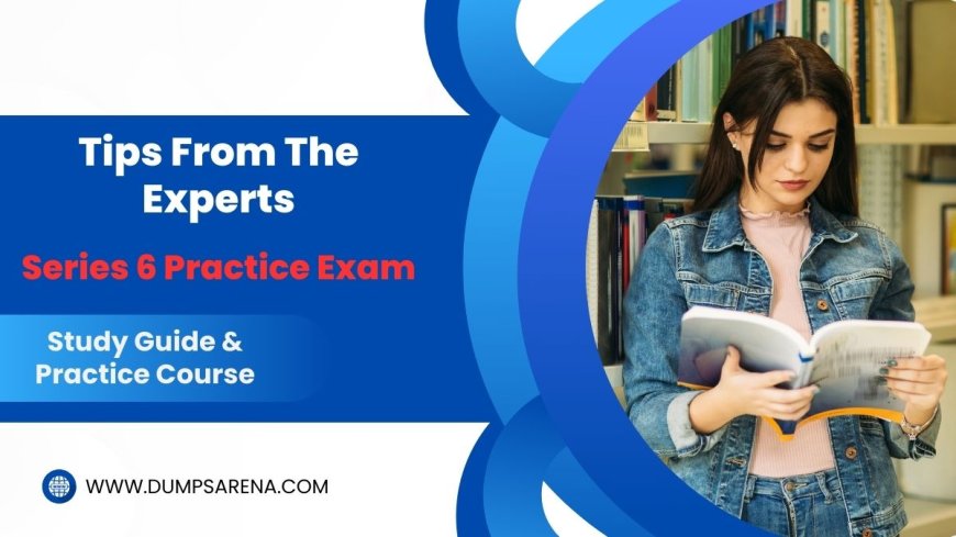 Series 6 Practice Exam Mastery: Tips from DumpsArena