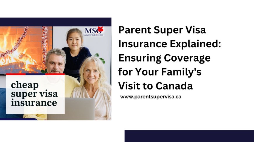 Parent Super Visa Insurance Explained: Ensuring Coverage for Your Family's Visit to Canada