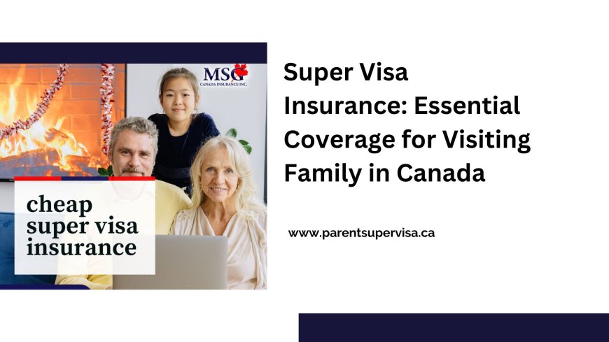 Super Visa Insurance: Essential Coverage for Visiting Family in Canada