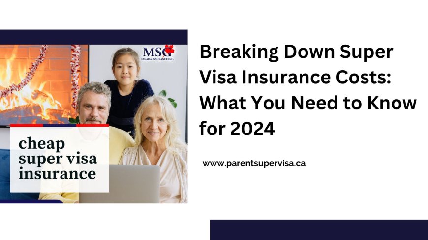 Breaking Down Super Visa Insurance Costs: What You Need to Know for 2024