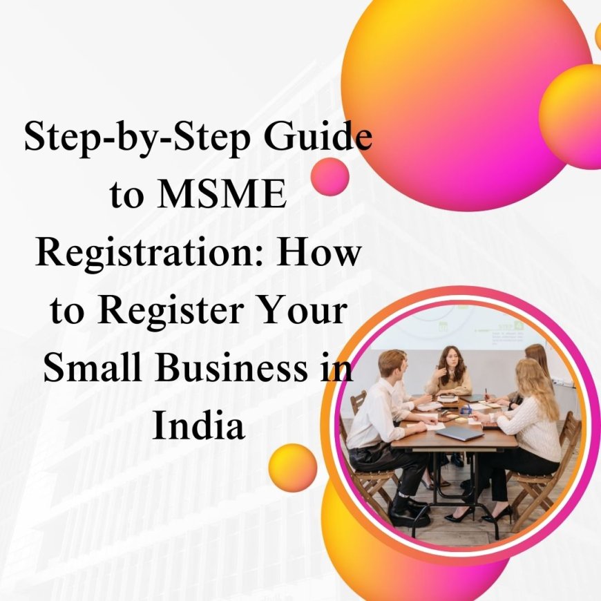 Step-by-Step Guide to MSME Registration: How to Register Your Small Business in India