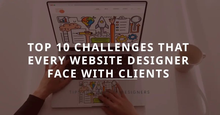 Top 10 Challenges That Every Website Designer Face with Clients