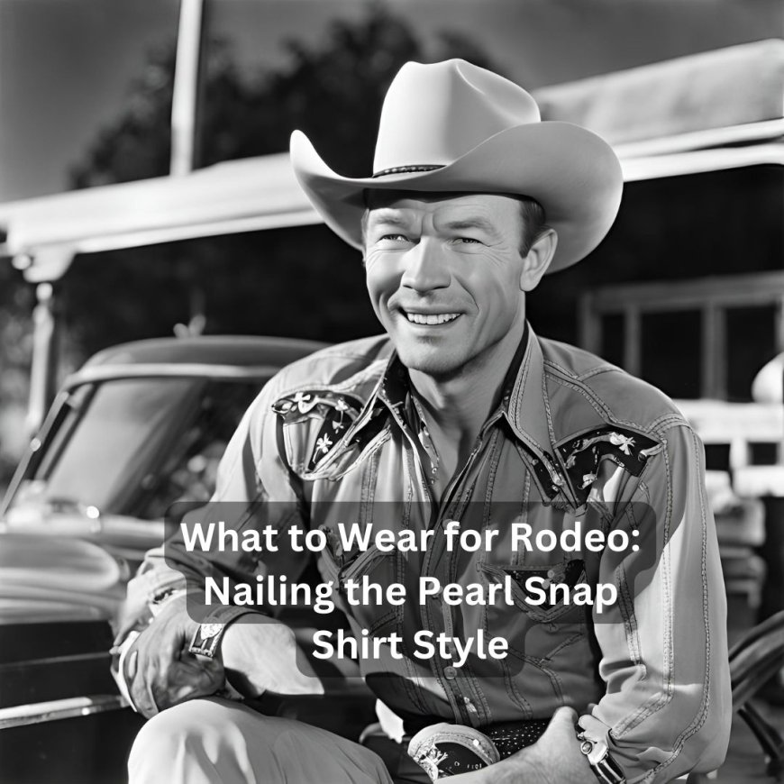 What to Wear for Rodeo: Nailing the Pearl Snap Shirt Style