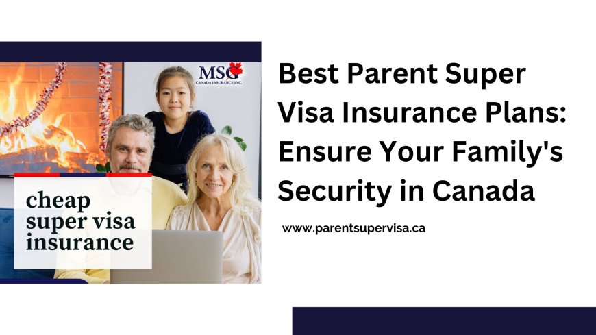 Best Parent Super Visa Insurance Plans: Ensure Your Family's Security in Canada