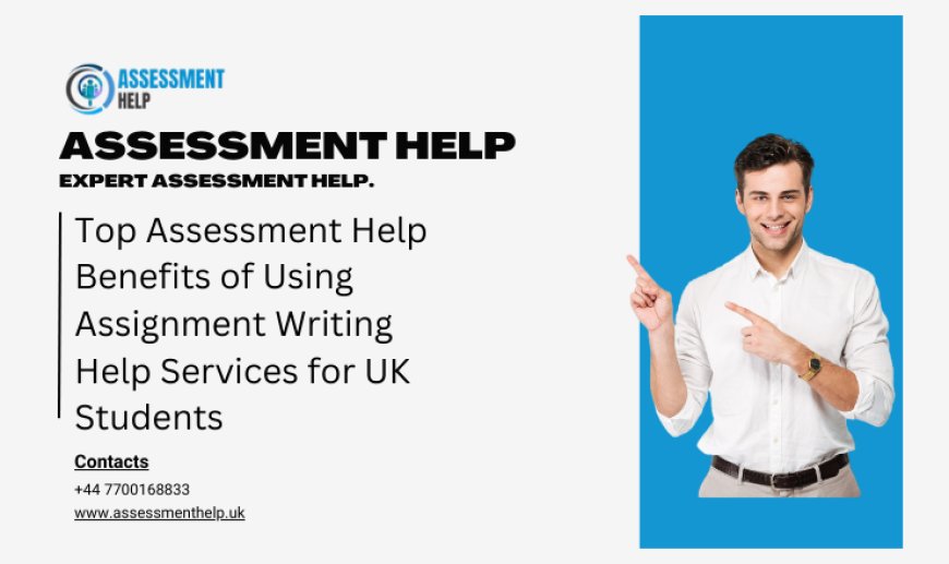 Top Assessment Help Benefits of Using Assignment Writing Help Services for UK Students