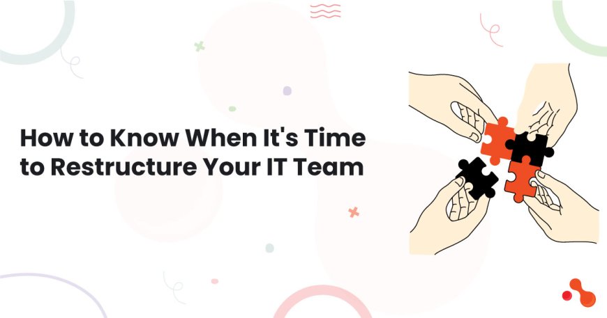 How to Know When It's Time to Restructure Your IT Team