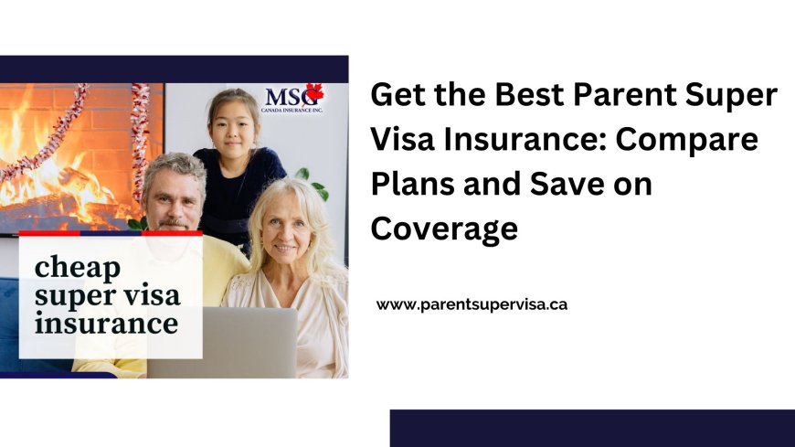 Get the Best Parent Super Visa Insurance: Compare Plans and Save on Coverage