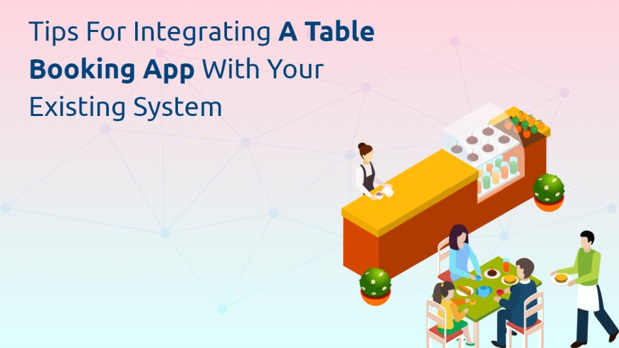 Tips for Integrating a Table Booking App with Your Existing System