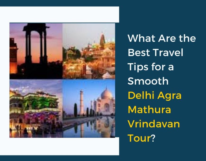 What Are the Best Travel Tips for a Smooth Delhi Agra Mathura Vrindavan Tour?